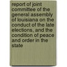 Report Of Joint Committee Of The General Assembly Of Louisiana On The Conduct Of The Late Elections, And The Condition Of Peace And Order In The State by Louisiana. Legislature. Joint Committee On Conduct Of Elections