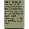 Report of the Ad Hoc Technical Consultation on the Development and Management of the Fisheries of Lake Kariba, Siavonga, Republic of Zambia, 19-20 Nov by Unknown