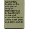 Rudimentary Treatise On The Principles Of Design In Architecture As Deducible From Nature And Exemplified In The Works Of The Greek And Gothic Archite by Edward Lacy Garbett