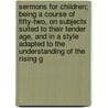 Sermons For Children; Being A Course Of Fifty-Two, On Subjects Suited To Their Tender Age, And In A Style Adapted To The Understanding Of The Rising G door Onbekend
