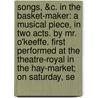 Songs, &C. In The Basket-Maker: A Musical Piece, In Two Acts. By Mr. O'Keeffe. First Performed At The Theatre-Royal In The Hay-Market; On Saturday, Se by Unknown
