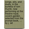 Songs, Airs, And Duets, In The Burletta Of Tom Thumb. Now Performing At The Theatre-Royal, Covent-Garden. Selected From The Prompt-Book, ... By J. Wil door Onbekend