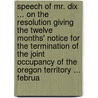 Speech of Mr. Dix ... on the Resolution Giving the Twelve Months' Notice for the Termination of the Joint Occupancy of the Oregon Territory ... Februa by Unknown
