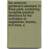 The American Gardener's Assistant. in Three Parts. Containing Complete Practical Directions for the Cultivation of Vegetables, Flowers, Fruit Trees, a by Thomas Bridgeman
