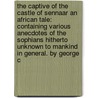 The Captive Of The Castle Of Sennaar An African Tale: Containing Various Anecdotes Of The Sophians Hitherto Unknown To Mankind In General. By George C by Unknown