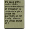 The Case of the United States Before the Tribunal of Arbitration to Convene at Paris Under the Provisions of the Treaty Between the United States of A by Unknown