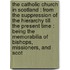The Catholic Church In Scotland : From The Suppression Of The Hierarchy Till The Present Time : Being The Memorabilia Of Bishops, Missioners, And Scot