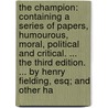 The Champion: Containing A Series Of Papers, Humourous, Moral, Political And Critical. ... The Third Edition. ... By Henry Fielding, Esq; And Other Ha by Unknown