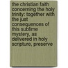 The Christian Faith Concerning The Holy Trinity: Together With The Just Consequences Of This Sublime Mystery, As Delivered In Holy Scripture, Preserve by William Barnes