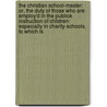 The Christian School-Master: Or, The Duty Of Those Who Are Employ'd In The Publick Instruction Of Children: Especially In Charity-Schools. To Which Is by Unknown