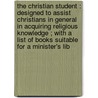 The Christian Student : Designed To Assist Christians In General In Acquiring Religious Knowledge ; With A List Of Books Suitable For A Minister's Lib by Unknown