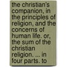The Christian's Companion, In The Principles Of Religion, And The Concerns Of Human Life. Or, The Sum Of The Christian Religion. ... In Four Parts. To door Onbekend