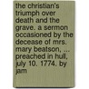 The Christian's Triumph Over Death And The Grave. A Sermon Occasioned By The Decease Of Mrs. Mary Beatson, ... Preached In Hull, July 10. 1774. By Jam door Onbekend