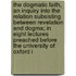 The Dogmatic Faith, An Inquiry Into The Relation Subsisting Between Revelation And Dogma; In Eight Lectures Preached Before The University Of Oxford I