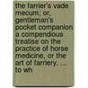 The Farrier's Vade Mecum; Or, Gentleman's Pocket Companion A Compendious Treatise On The Practice Of Horse Medicine, Or The Art Of Farriery. ... To Wh by Unknown