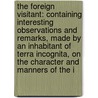 The Foreign Visitant: Containing Interesting Observations And Remarks, Made By An Inhabitant Of Terra Incognita, On The Character And Manners Of The I door Onbekend