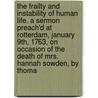 The Frailty And Instability Of Human Life. A Sermon Preach'd At Rotterdam, January 9th, 1763, On Occasion Of The Death Of Mrs. Hannah Sowden, By Thoma door Onbekend