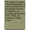 The Frailty Of Human Nature Illustrated. A Sermon Preach'd In The Parish Church Of Stretton, On Sunday January The 27th 1754. On Occasion Of The Much by Unknown