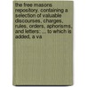 The Free Masons Repository. Containing A Selection Of Valuable Discourses, Charges, Rules, Orders, Aphorisms, And Letters: ... To Which Is Added, A Va by Unknown