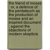 The Friend Of Moses : Or, A Defence Of The Pentateuch As The Production Of Moses And An Inspired Document ; Against The Objections Of Modern Skepticis by William Thomas Hamilton
