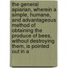 The General Apiarian, Wherein A Simple, Humane, And Advantageous Method Of Obtaining The Produce Of Bees, Without Destroying Them, Is Pointed Out In A door Onbekend