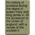 The History Of Scotland During The Reigns Of Queen Mary And King James Vi. Till His Accession To The Crown Of England: With A Review Of The Scottish H