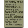 The History Of The Protestant Reformation, In Germany And Switzerland, And In England, Ireland, Scotland, The Netherlands, France, And Northern Europe door Martin John Spalding