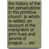 The History Of The Ten Persecutions In The Primitive Church. To Which Is Added, An Account Of The Martyrdom Of John Huss And Jerome Of Prague; ... Ext door Onbekend