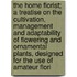 The Home Florist; A Treatise On The Cultivation, Management And Adaptability Of Flowering And Ornamental Plants, Designed For The Use Of Amateur Flori