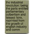 The Industrial Revolution: Being The Parts Entitled Parliamentary Colbertism And Laissez Faire, Reprinted From The Growth Of English Industry And Comm
