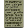 The Mastery Of Color: A Simple And Perfect Color System, Based Upon The Spectral Colors, For Educational Purposes And Practical Use In The Arts And Cr door Charles Julius Jorgensen