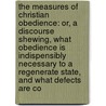 The Measures Of Christian Obedience: Or, A Discourse Shewing, What Obedience Is Indispensibly Necessary To A Regenerate State, And What Defects Are Co door Onbekend