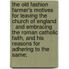 The Old Fashion Farmer's Motives For Leaving The Church Of England : And Embracing The Roman Catholic Faith, And His Reasons For Adhering To The Same; door Onbekend