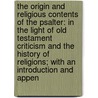 The Origin And Religious Contents Of The Psalter: In The Light Of Old Testament Criticism And The History Of Religions; With An Introduction And Appen by Unknown