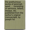 The Posthumous Works Of Jeremiah Seed, ... Consisting Of Sermons, Letters, Essays, Etc. Published From The Author's Original Manuscripts, By Joseph Ha door Onbekend