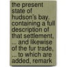 The Present State Of Hudson's Bay. Containing A Full Description Of That Settlement, ... And Likewise Of The Fur Trade, ... To Which Are Added, Remark door Onbekend