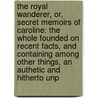 The Royal Wanderer, Or, Secret Memoirs Of Caroline: The Whole Founded On Recent Facts, And Containing Among Other Things, An Authetic And Hitherto Unp by Edward Barron