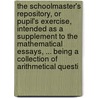 The Schoolmaster's Repository, Or Pupil's Exercise, Intended As A Supplement To The Mathematical Essays, ... Being A Collection Of Arithmetical Questi door Onbekend