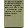 The Sewage Question In California : Report Of The State Engineer, Wm. Ham. Hall, To The Board Of Directors Of The Stockton Insane Asylum On The Sewera by James J. Ayers