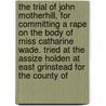 The Trial Of John Motherhill, For Committing A Rape On The Body Of Miss Catharine Wade. Tried At The Assize Holden At East Grinstead For The County Of door Onbekend