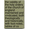 The Validity Of The Holy Orders Of The Church Of England Maintained And Vindicated, Both Theologically And Historically, With Foot-Notes, Tables Of Co by Frederick George Lee