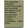 The Vegetable Cultivator: Containing A Plain And Accurate Description Of All The Different Species And Varieties Of Culinary Vegetables ... Also, Some by John Rogers