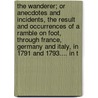 The Wanderer; Or Anecdotes And Incidents, The Result And Occurrences Of A Ramble On Foot, Through France, Germany And Italy, In 1791 And 1793.... In T door Onbekend