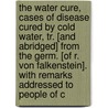 The Water Cure, Cases Of Disease Cured By Cold Water, Tr. [And Abridged] From The Germ. [Of R. Von Falkenstein]. With Remarks Addressed To People Of C by Unknown