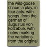 The Wild-Goose Chace: A Play, In Four Acts. With Songs. From The German Of Augustus Von Kotzebue. With Notes Marking The Variations From The Original. by Unknown
