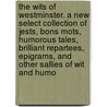 The Wits Of Westminster. A New Select Collection Of Jests, Bons Mots, Humorous Tales, Brilliant Repartees, Epigrams, And Other Sallies Of Wit And Humo by Unknown