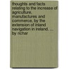 Thoughts And Facts Relating To The Increase Of Agriculture, Manufactures And Commerce, By The Extension Of Inland Navigation In Ireland. ... By Richar door Onbekend