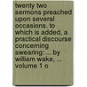Twenty Two Sermons Preached Upon Several Occasions. To Which Is Added, A Practical Discourse Concerning Swearing: ... By William Wake, ...  Volume 1 O by Unknown