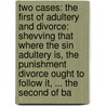 Two Cases: The First Of Adultery And Divorce: Shevving That Where The Sin Adultery Is, The Punishment Divorce Ought To Follow It, ... The Second Of Ba door Onbekend