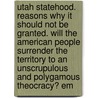 Utah Statehood. Reasons Why It Should Not Be Granted. Will The American People Surrender The Territory To An Unscrupulous And Polygamous Theocracy? Em by Unknown